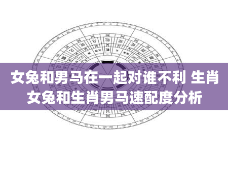女兔和男马在一起对谁不利 生肖女兔和生肖男马速配度分析