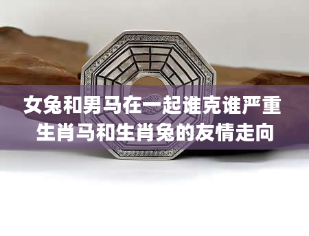 女兔和男马在一起谁克谁严重 生肖马和生肖兔的友情走向
