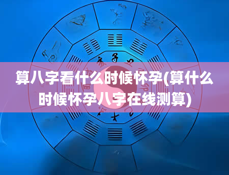 算八字看什么时候怀孕(算什么时候怀孕八字在线测算)