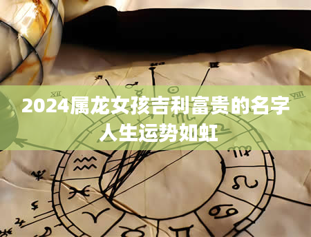 2024属龙女孩吉利富贵的名字 人生运势如虹