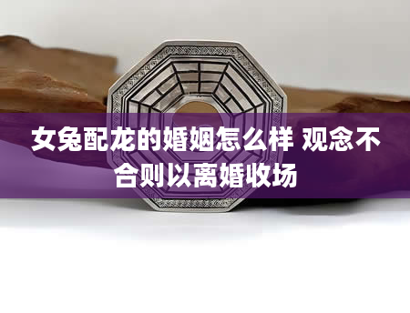 女兔配龙的婚姻怎么样 观念不合则以离婚收场