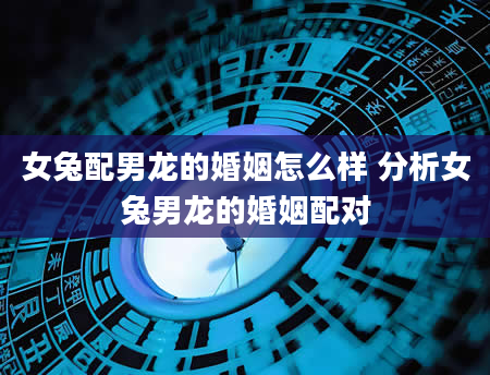女兔配男龙的婚姻怎么样 分析女兔男龙的婚姻配对