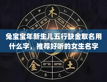 兔宝宝年新生儿五行缺金取名用什么字，推荐好听的女生名字