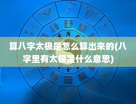 算八字太极是怎么算出来的(八字里有太极是什么意思)