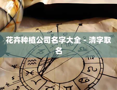 花卉种植公司名字大全 - 清字取名