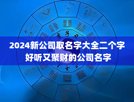 2024新公司取名字大全二个字 好听又聚财的公司名字