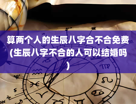 算两个人的生辰八字合不合免费(生辰八字不合的人可以结婚吗)