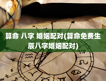 算命 八字 婚姻配对(算命免费生辰八字婚姻配对)