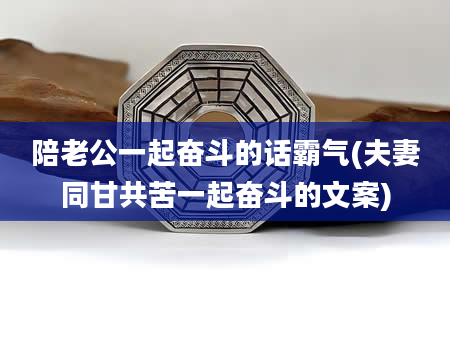 陪老公一起奋斗的话霸气(夫妻同甘共苦一起奋斗的文案)