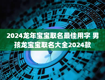 2024龙年宝宝取名最佳用字 男孩龙宝宝取名大全2024款