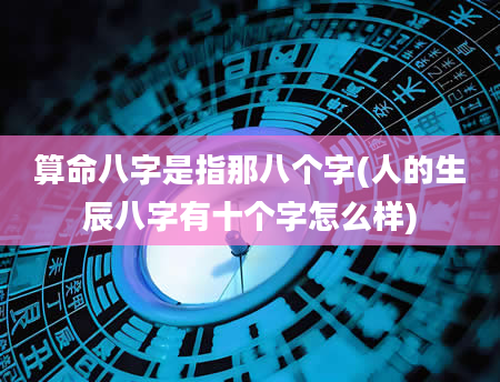 算命八字是指那八个字(人的生辰八字有十个字怎么样)