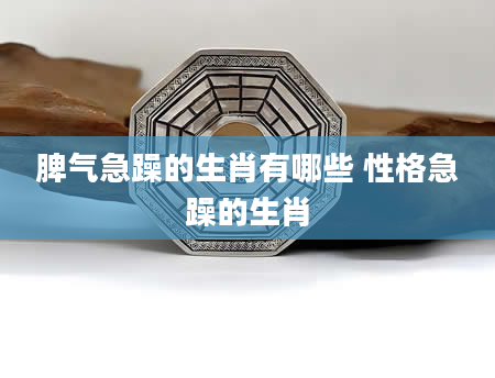 脾气急躁的生肖有哪些 性格急躁的生肖