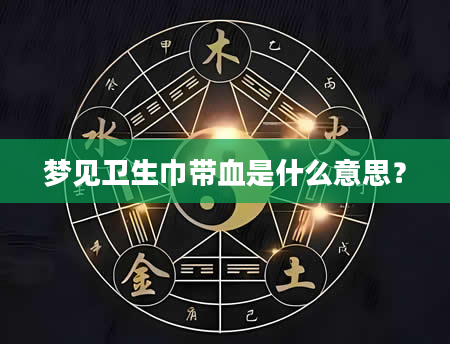 梦见卫生巾带血是什么意思？