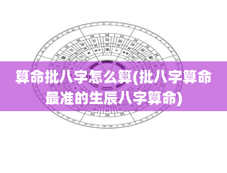 算命批八字怎么算(批八字算命最准的生辰八字算命)