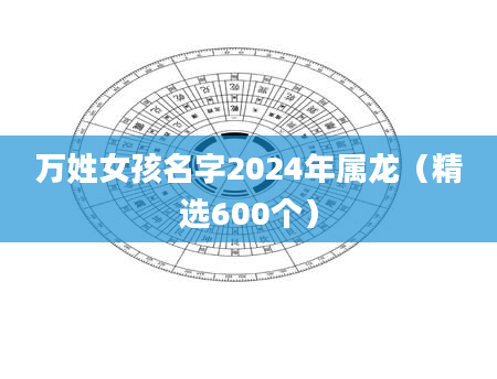 万姓女孩名字2024年属龙（精选600个）