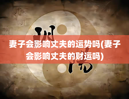 妻子会影响丈夫的运势吗(妻子会影响丈夫的财运吗)