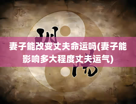 妻子能改变丈夫命运吗(妻子能影响多大程度丈夫运气)