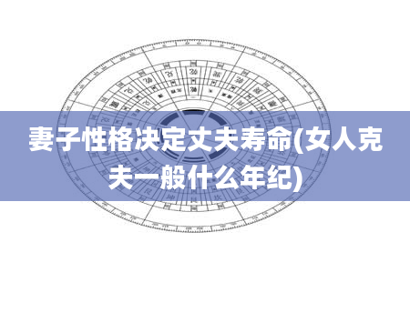 妻子性格决定丈夫寿命(女人克夫一般什么年纪)