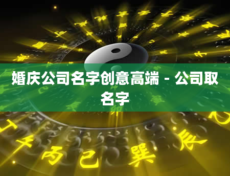 婚庆公司名字创意高端 - 公司取名字