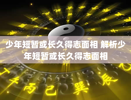 少年短暂或长久得志面相 解析少年短暂或长久得志面相