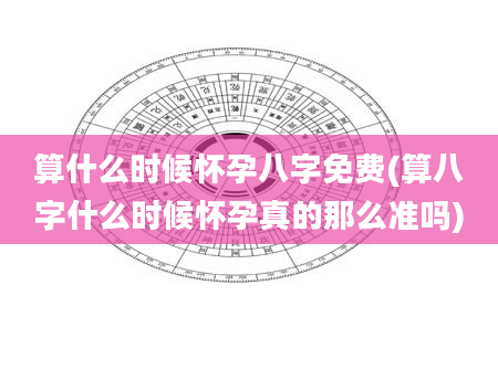 算什么时候怀孕八字免费(算八字什么时候怀孕真的那么准吗)