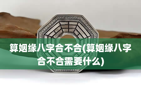 算姻缘八字合不合(算姻缘八字合不合需要什么)