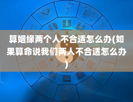 算姻缘两个人不合适怎么办(如果算命说我们两人不合适怎么办)