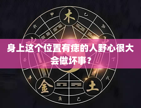 身上这个位置有痣的人野心很大会做坏事？