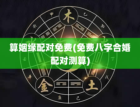 算姻缘配对免费(免费八字合婚配对测算)