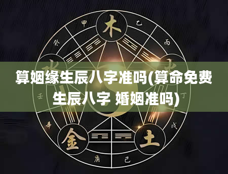 算姻缘生辰八字准吗(算命免费 生辰八字 婚姻准吗)