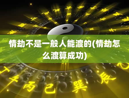 情劫不是一般人能渡的(情劫怎么渡算成功)