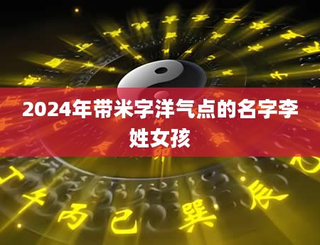 2024年带米字洋气点的名字李姓女孩