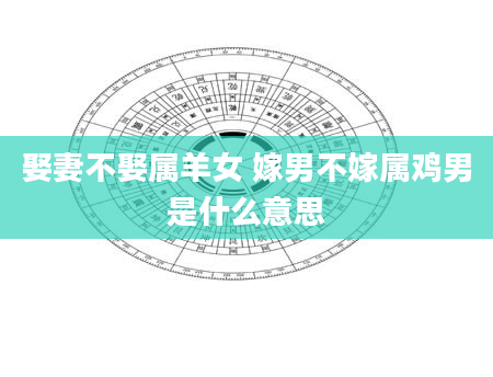 娶妻不娶属羊女 嫁男不嫁属鸡男是什么意思