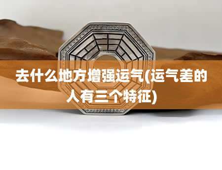 去什么地方增强运气(运气差的人有三个特征)