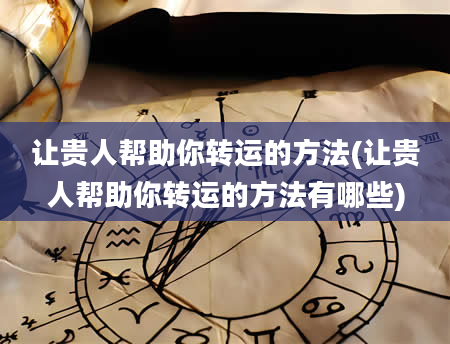 让贵人帮助你转运的方法(让贵人帮助你转运的方法有哪些)