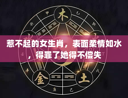 惹不起的女生肖，表面柔情如水，得罪了她得不偿失