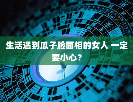 生活遇到瓜子脸面相的女人 一定要小心？