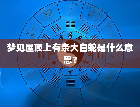 梦见屋顶上有条大白蛇是什么意思？