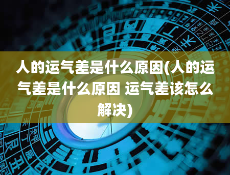 人的运气差是什么原因(人的运气差是什么原因 运气差该怎么解决)