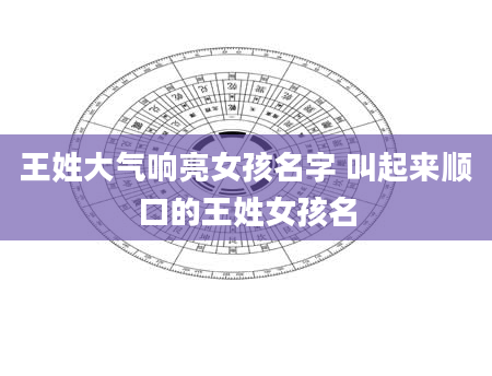 王姓大气响亮女孩名字 叫起来顺口的王姓女孩名