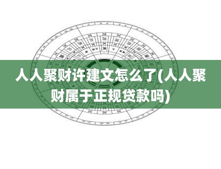 人人聚财许建文怎么了(人人聚财属于正规贷款吗)