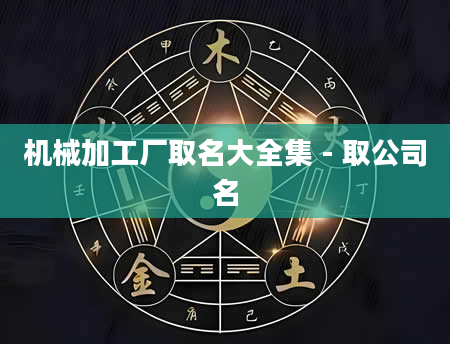 机械加工厂取名大全集 - 取公司名