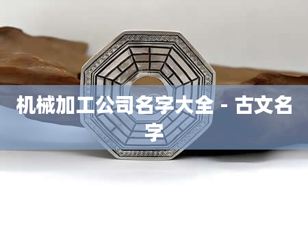 机械加工公司名字大全 - 古文名字