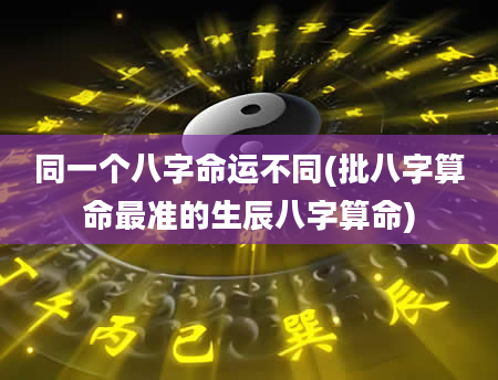 同一个八字命运不同(批八字算命最准的生辰八字算命)