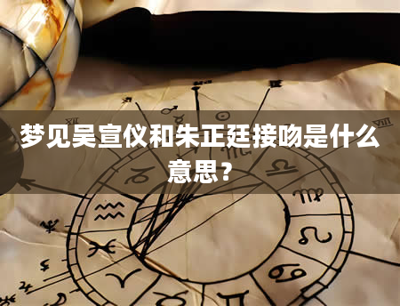 梦见吴宣仪和朱正廷接吻是什么意思？
