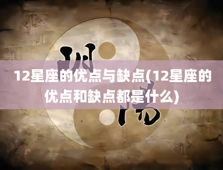 12星座的优点与缺点(12星座的优点和缺点都是什么)