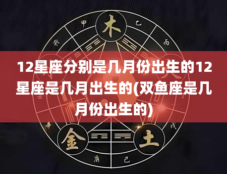 12星座分别是几月份出生的12星座是几月出生的(双鱼座是几月份出生的)