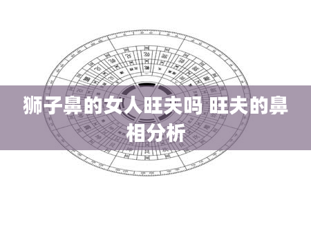 狮子鼻的女人旺夫吗 旺夫的鼻相分析