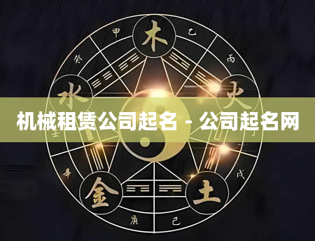 机械租赁公司起名 - 公司起名网