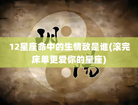 12星座命中的生情敌是谁(滚完床单更爱你的星座)